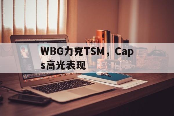 米兰捕鱼-WBG力克TSM,Caps高光表现的简单介绍